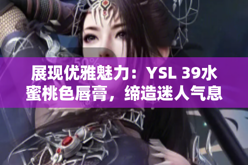 展现优雅魅力：YSL 39水蜜桃色唇膏，缔造迷人气息