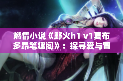 燃情小说《野火h1 v1夏布多昂笔趣阁》：探寻爱与冒险的惊心之旅