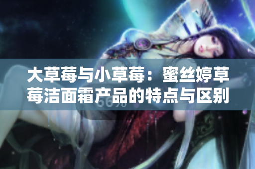 大草莓与小草莓：蜜丝婷草莓洁面霜产品的特点与区别