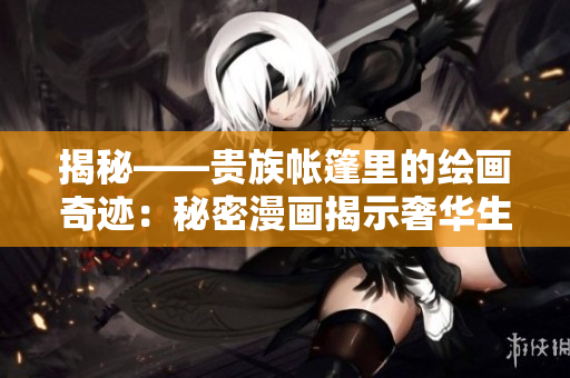 揭秘——贵族帐篷里的绘画奇迹：秘密漫画揭示奢华生活的真相
