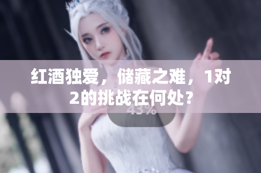 红酒独爱，储藏之难，1对2的挑战在何处？