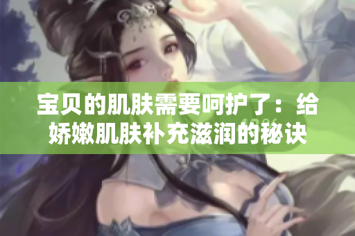 宝贝的肌肤需要呵护了：给娇嫩肌肤补充滋润的秘诀