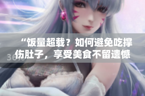 “饭量超载？如何避免吃撑伤肚子，享受美食不留遗憾！”
