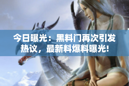 今日曝光：黑料门再次引发热议，最新料爆料曝光!
