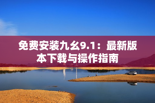 免费安装九幺9.1：最新版本下载与操作指南