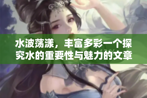 水波荡漾，丰富多彩一个探究水的重要性与魅力的文章