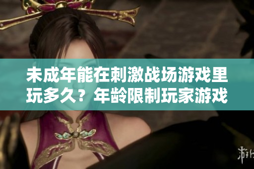 未成年能在刺激战场游戏里玩多久？年龄限制玩家游戏时间预警