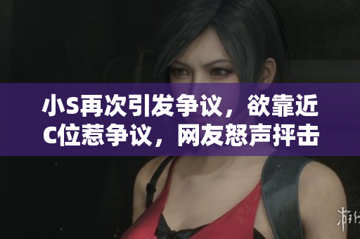 小S再次引发争议，欲靠近C位惹争议，网友怒声抨击！