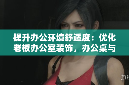 提升办公环境舒适度：优化老板办公室装饰，办公桌与沙发的搭配