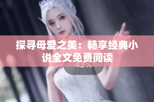 探寻母爱之美：畅享经典小说全文免费阅读