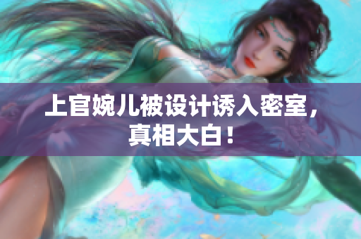 上官婉儿被设计诱入密室，真相大白！
