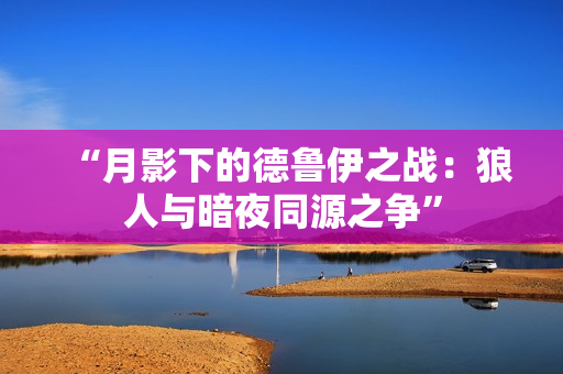 “月影下的德鲁伊之战：狼人与暗夜同源之争”