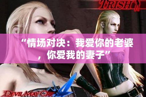 “情场对决：我爱你的老婆，你爱我的妻子”