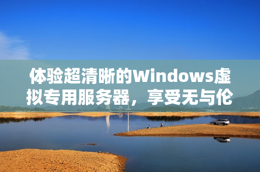 体验超清晰的Windows虚拟专用服务器，享受无与伦比的性能