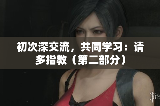 初次深交流，共同学习：请多指教（第二部分）