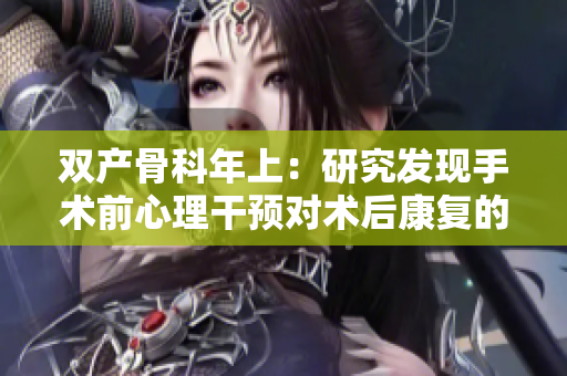 双产骨科年上：研究发现手术前心理干预对术后康复的重要性