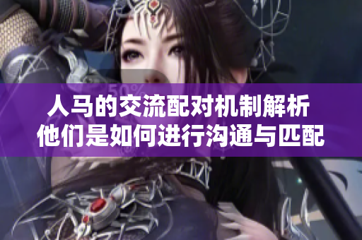 人马的交流配对机制解析 他们是如何进行沟通与匹配的