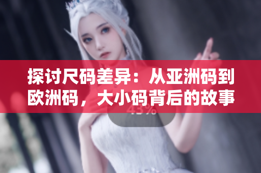 探讨尺码差异：从亚洲码到欧洲码，大小码背后的故事