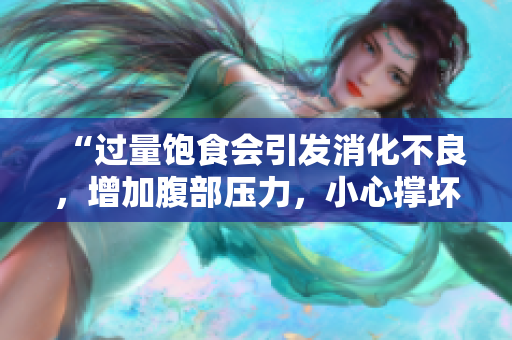 “过量饱食会引发消化不良，增加腹部压力，小心撑坏你的肚子！”