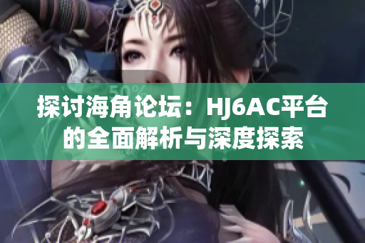 探讨海角论坛：HJ6AC平台的全面解析与深度探索