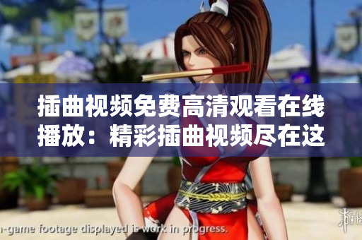 插曲视频免费高清观看在线播放：精彩插曲视频尽在这里免费在线观看