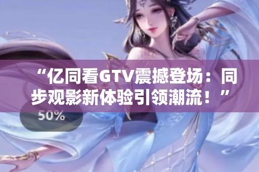“亿同看GTV震撼登场：同步观影新体验引领潮流！”