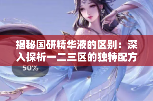 揭秘国研精华液的区别：深入探析一二三区的独特配方与功效