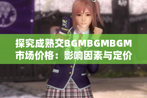 探究成熟交BGMBGMBGM市场价格：影响因素与定价趋势分析