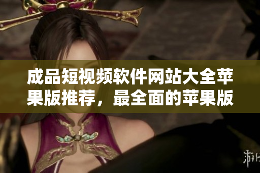 成品短视频软件网站大全苹果版推荐，最全面的苹果版成品短视频软件网站大全
