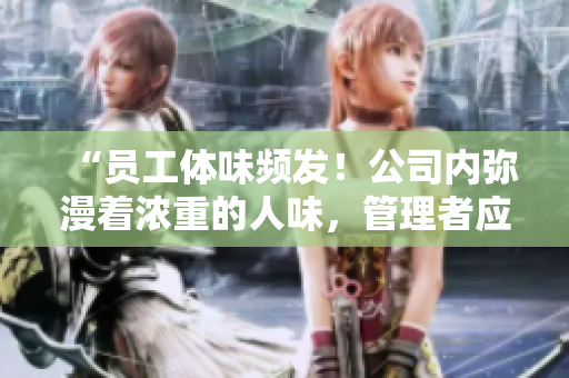 “员工体味频发！公司内弥漫着浓重的人味，管理者应该怎么应对？”