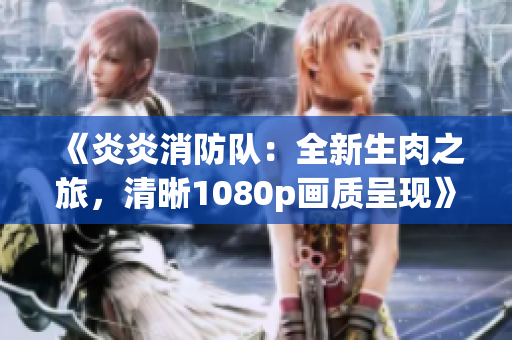 《炎炎消防队：全新生肉之旅，清晰1080p画质呈现》