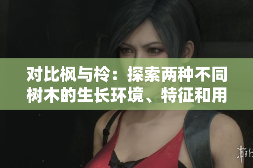 对比枫与柃：探索两种不同树木的生长环境、特征和用途