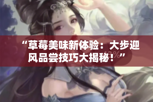 “草莓美味新体验：大步迎风品尝技巧大揭秘！”