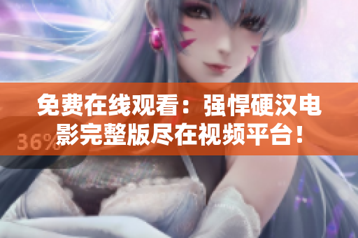 免费在线观看：强悍硬汉电影完整版尽在视频平台！