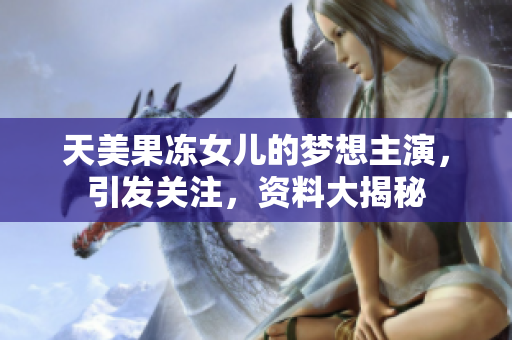 天美果冻女儿的梦想主演，引发关注，资料大揭秘