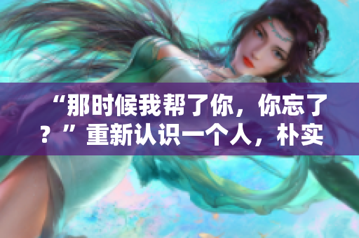 “那时候我帮了你，你忘了？”重新认识一个人，朴实无华却动人。