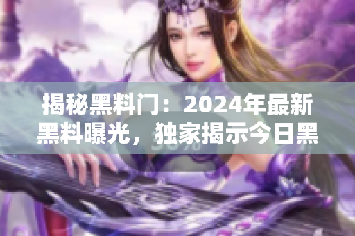 揭秘黑料门：2024年最新黑料曝光，独家揭示今日黑料