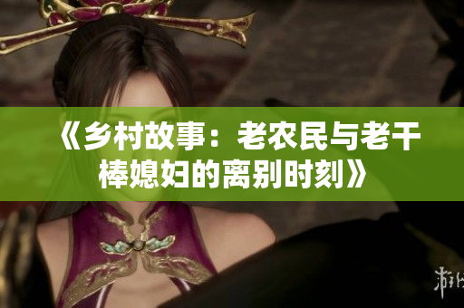 《乡村故事：老农民与老干棒媳妇的离别时刻》