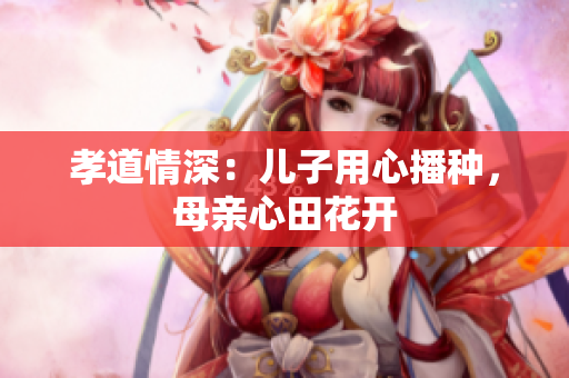 孝道情深：儿子用心播种，母亲心田花开