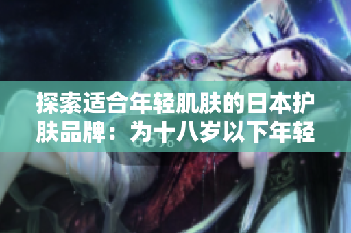 探索适合年轻肌肤的日本护肤品牌：为十八岁以下年轻人打造的护肤秘籍