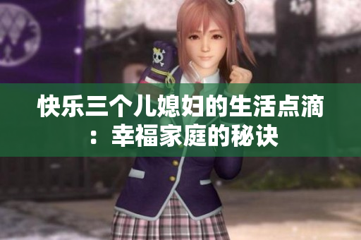 快乐三个儿媳妇的生活点滴：幸福家庭的秘诀