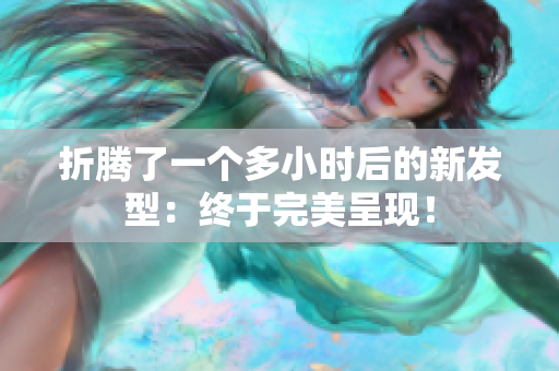折腾了一个多小时后的新发型：终于完美呈现！