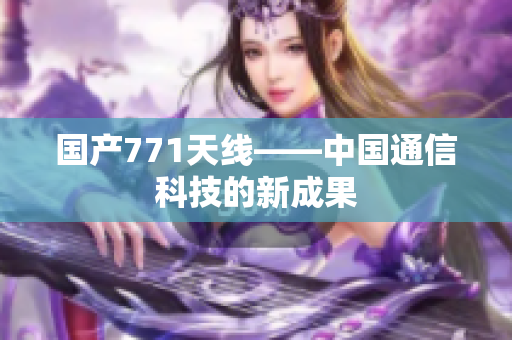 国产771天线——中国通信科技的新成果
