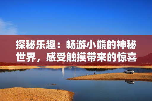 探秘乐趣：畅游小熊的神秘世界，感受触摸带来的惊喜！