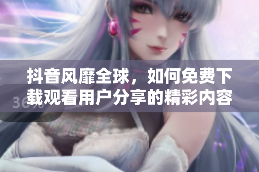 抖音风靡全球，如何免费下载观看用户分享的精彩内容