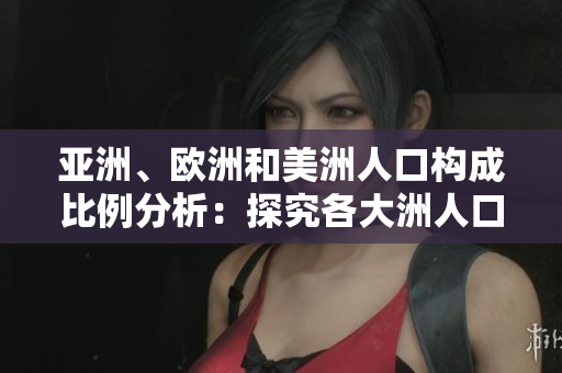 亚洲、欧洲和美洲人口构成比例分析：探究各大洲人口分布特征
