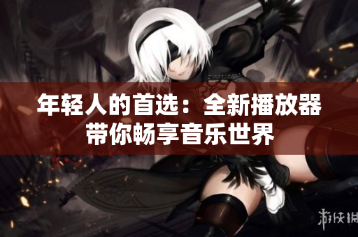 年轻人的首选：全新播放器带你畅享音乐世界