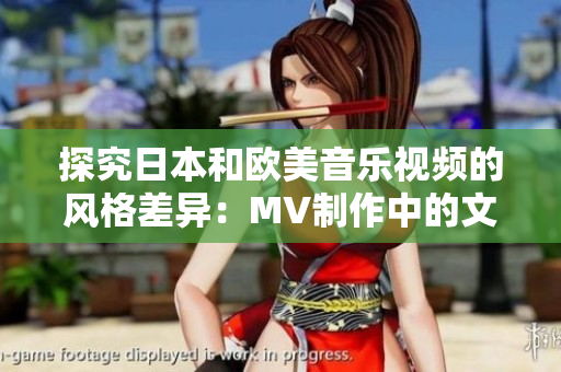 探究日本和欧美音乐视频的风格差异：MV制作中的文化影响与审美偏好对比