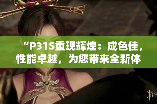“P31S重现辉煌：成色佳，性能卓越，为您带来全新体验！”