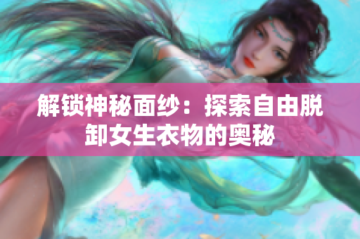 解锁神秘面纱：探索自由脱卸女生衣物的奥秘
